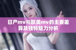 日产mv与欧美mv的主要差异及独特魅力分析
