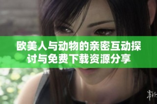 欧美人与动物的亲密互动探讨与免费下载资源分享