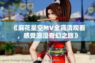《麻花星空MV全高清观看，感受浪漫奇幻之旅》
