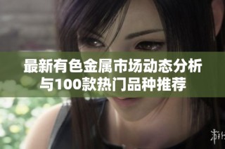 最新有色金属市场动态分析与100款热门品种推荐