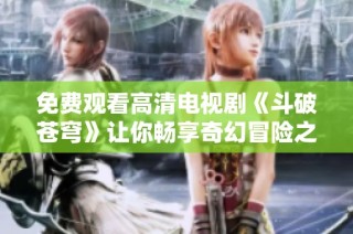 免费观看高清电视剧《斗破苍穹》让你畅享奇幻冒险之旅