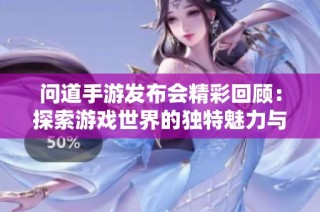 问道手游发布会精彩回顾：探索游戏世界的独特魅力与创新之旅