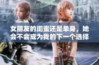 女朋友的闺蜜还是单身，她会不会成为我的下一个选择呢