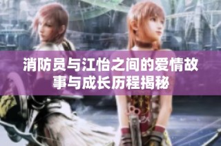 消防员与江怡之间的爱情故事与成长历程揭秘