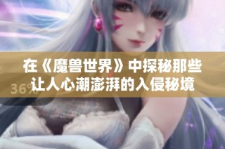 在《魔兽世界》中探秘那些让人心潮澎湃的入侵秘境
