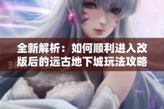全新解析：如何顺利进入改版后的远古地下城玩法攻略