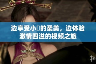 边享受小泬的柔美，边体验激情四溢的视频之旅