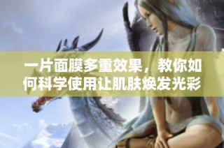 一片面膜多重效果，教你如何科学使用让肌肤焕发光彩