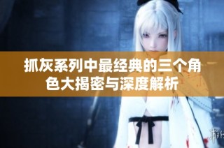 抓灰系列中最经典的三个角色大揭密与深度解析