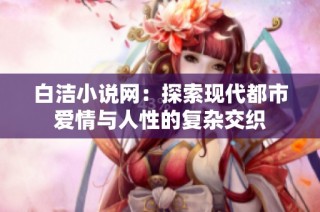 白洁小说网：探索现代都市爱情与人性的复杂交织
