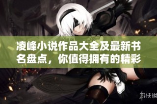 凌峰小说作品大全及最新书名盘点，你值得拥有的精彩阅读！