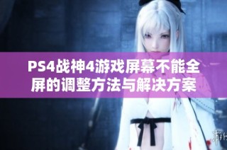 PS4战神4游戏屏幕不能全屏的调整方法与解决方案