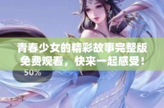 青春少女的精彩故事完整版免费观看，快来一起感受！
