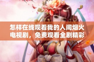 怎样在线观看我的人间烟火电视剧，免费观看全剧精彩内容