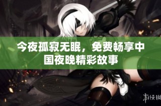 今夜孤寂无眠，免费畅享中国夜晚精彩故事