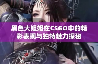 黑色大姐姐在CSGO中的精彩表现与独特魅力探秘