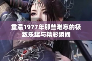 重温1977年那些难忘的极致乐趣与精彩瞬间