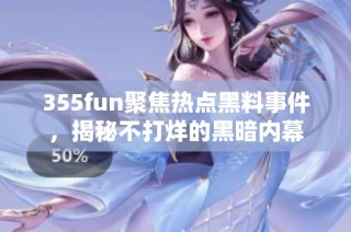 355fun聚焦热点黑料事件，揭秘不打烊的黑暗内幕