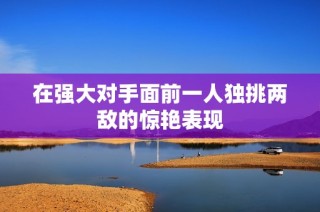 在强大对手面前一人独挑两敌的惊艳表现