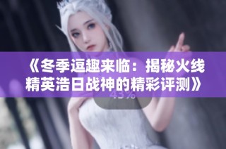 《冬季逗趣来临：揭秘火线精英浩日战神的精彩评测》