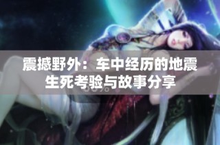 震撼野外：车中经历的地震生死考验与故事分享