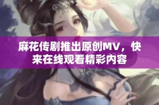 麻花传剧推出原创MV，快来在线观看精彩内容