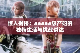 惊人揭秘：aaaaa级产妇的独特生活与挑战讲述