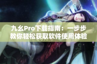 九幺Pro下载指南：一步步教你轻松获取软件使用体验