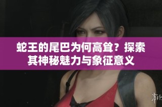 蛇王的尾巴为何高耸？探索其神秘魅力与象征意义