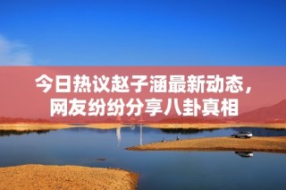 今日热议赵子涵最新动态，网友纷纷分享八卦真相
