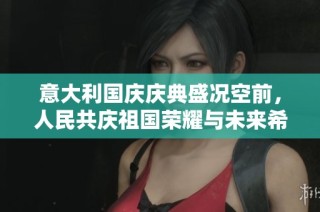 意大利国庆庆典盛况空前，人民共庆祖国荣耀与未来希望