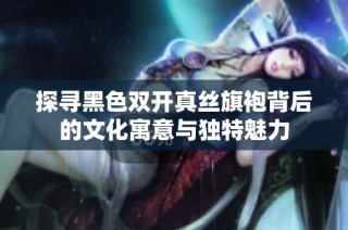 探寻黑色双开真丝旗袍背后的文化寓意与独特魅力