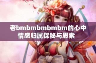 老bmbmbmbmbm的心中情感归属探秘与思索  