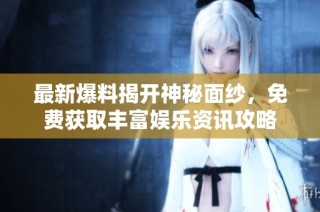 最新爆料揭开神秘面纱，免费获取丰富娱乐资讯攻略