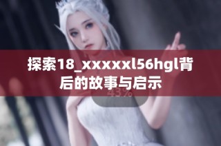 探索18_xxxxxl56hgl背后的故事与启示