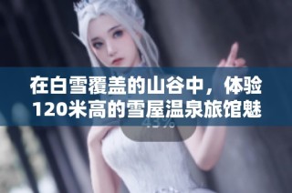 在白雪覆盖的山谷中，体验120米高的雪屋温泉旅馆魅力