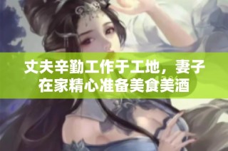 丈夫辛勤工作于工地，妻子在家精心准备美食美酒