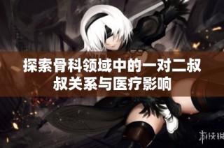 探索骨科领域中的一对二叔叔关系与医疗影响