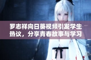 罗志祥向日葵视频引发学生热议，分享青春故事与学习心得