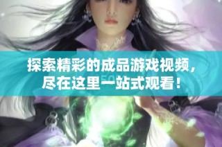 探索精彩的成品游戏视频，尽在这里一站式观看！