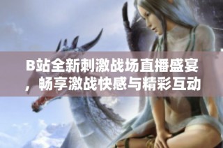 B站全新刺激战场直播盛宴，畅享激战快感与精彩互动