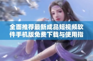 全面推荐最新成品短视频软件手机版免费下载与使用指南