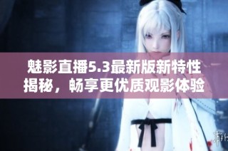魅影直播5.3最新版新特性揭秘，畅享更优质观影体验