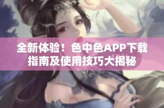 全新体验！色中色APP下载指南及使用技巧大揭秘