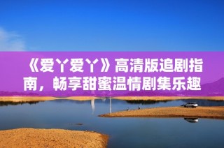 《爱丫爱丫》高清版追剧指南，畅享甜蜜温情剧集乐趣