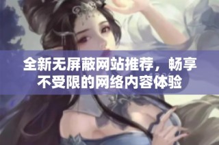 全新无屏蔽网站推荐，畅享不受限的网络内容体验