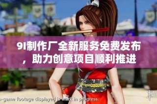 9I制作厂全新服务免费发布，助力创意项目顺利推进