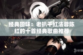 经典回味：老扒干红法蓉陈红的十首经典歌曲推荐