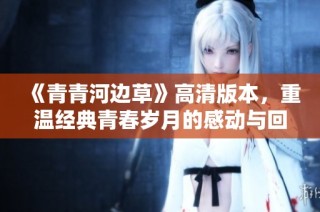 《青青河边草》高清版本，重温经典青春岁月的感动与回忆
