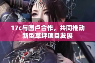 17c与国卢合作，共同推动新型草坪项目发展